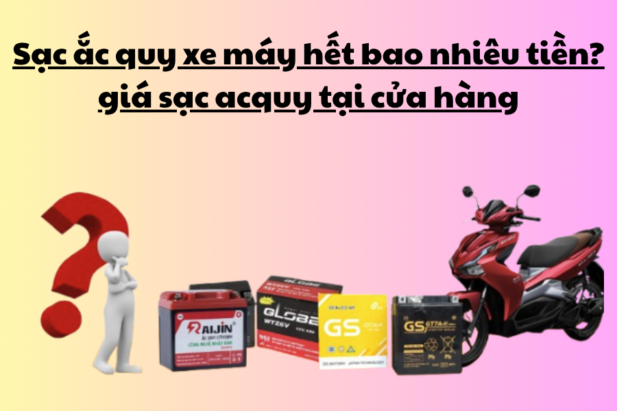 Sạc ắc quy xe máy hết bao nhiêu tiền? giá sạc acquy tại cửa hàng