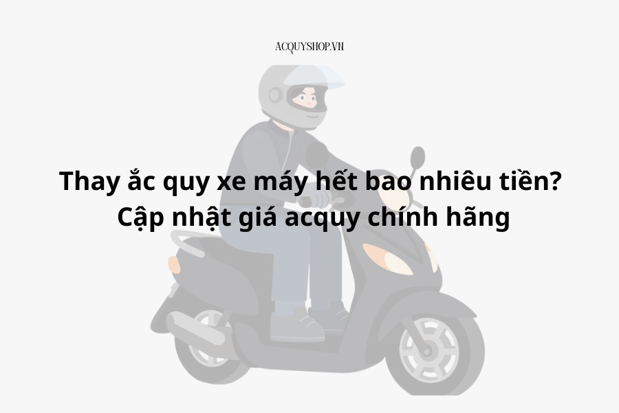 Thay ắc quy xe máy hết bao nhiêu tiền? Cập nhật giá acquy chính hãng